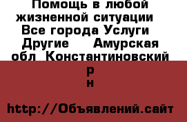 Помощь в любой жизненной ситуации - Все города Услуги » Другие   . Амурская обл.,Константиновский р-н